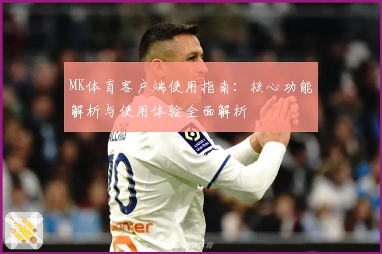 MK体育客户端使用指南：核心功能解析与使用体验全面解析