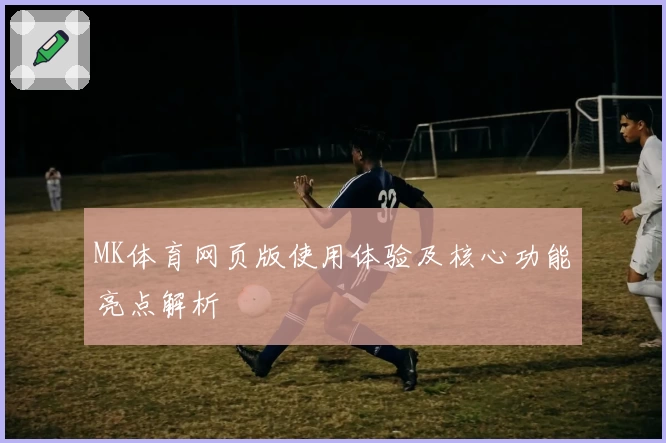 MK体育网页版使用体验及核心功能亮点解析