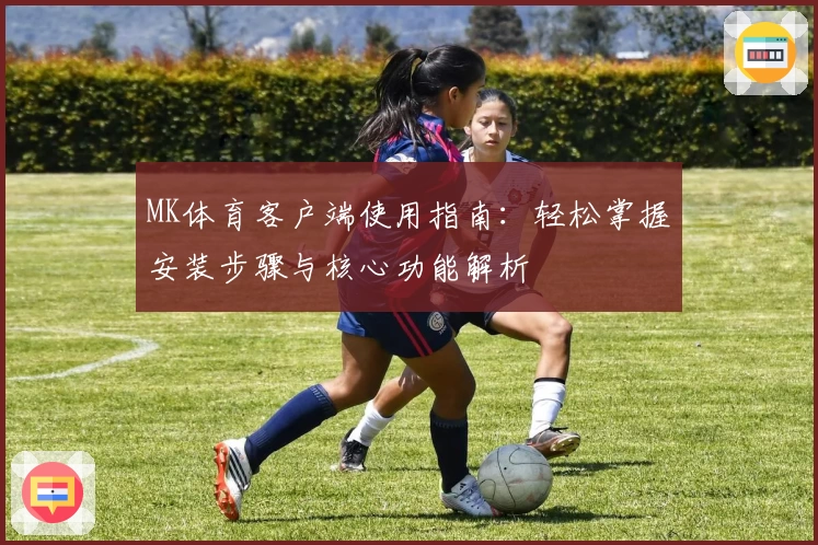 MK体育客户端使用指南：轻松掌握安装步骤与核心功能解析