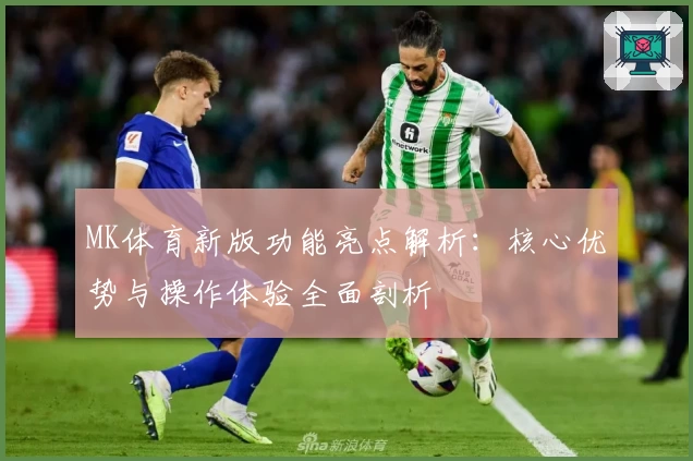 MK体育新版功能亮点解析：核心优势与操作体验全面剖析