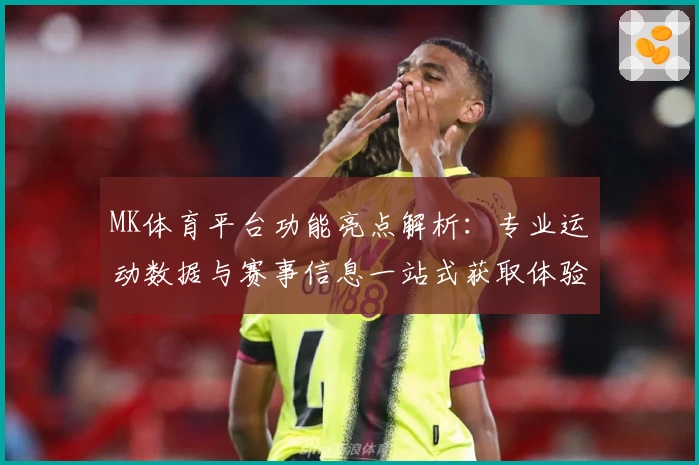 MK体育平台功能亮点解析：专业运动数据与赛事信息一站式获取体验