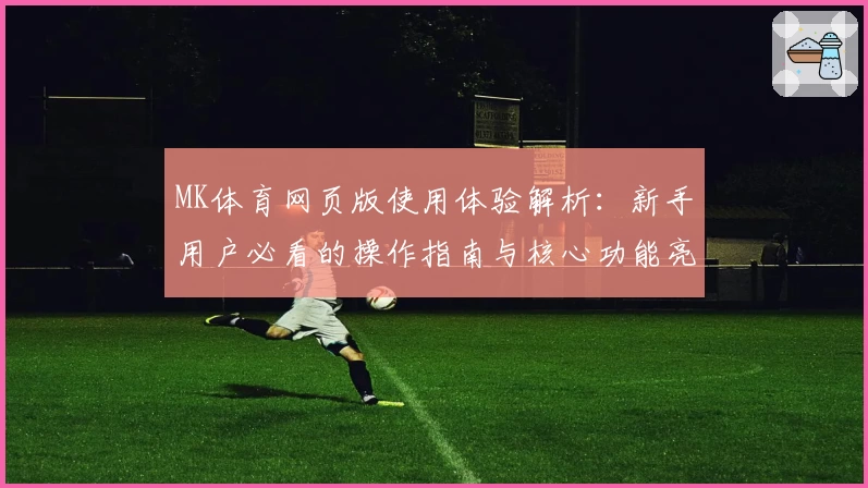 MK体育网页版使用体验解析：新手用户必看的操作指南与核心功能亮点