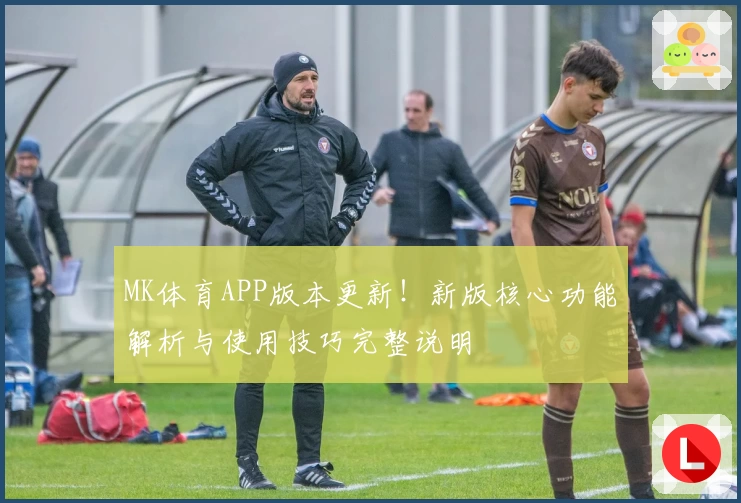 MK体育APP版本更新！新版核心功能解析与使用技巧完整说明