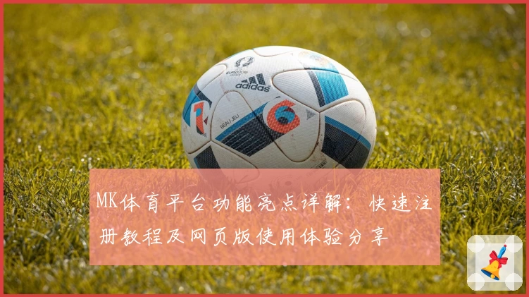 MK体育平台功能亮点详解：快速注册教程及网页版使用体验分享
