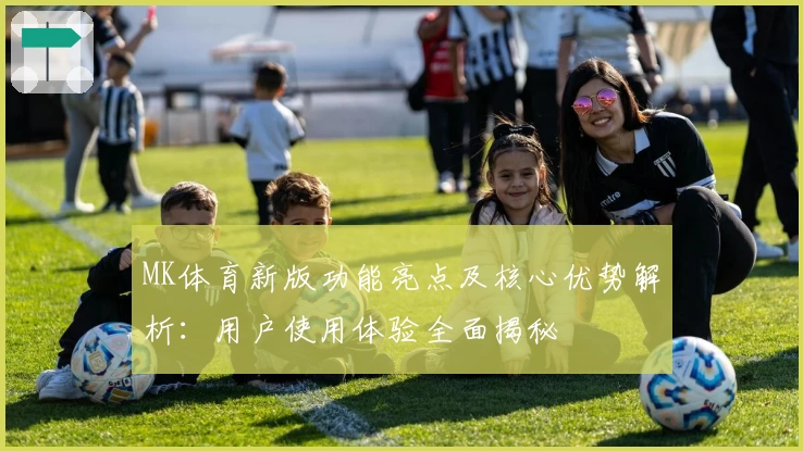MK体育新版功能亮点及核心优势解析：用户使用体验全面揭秘