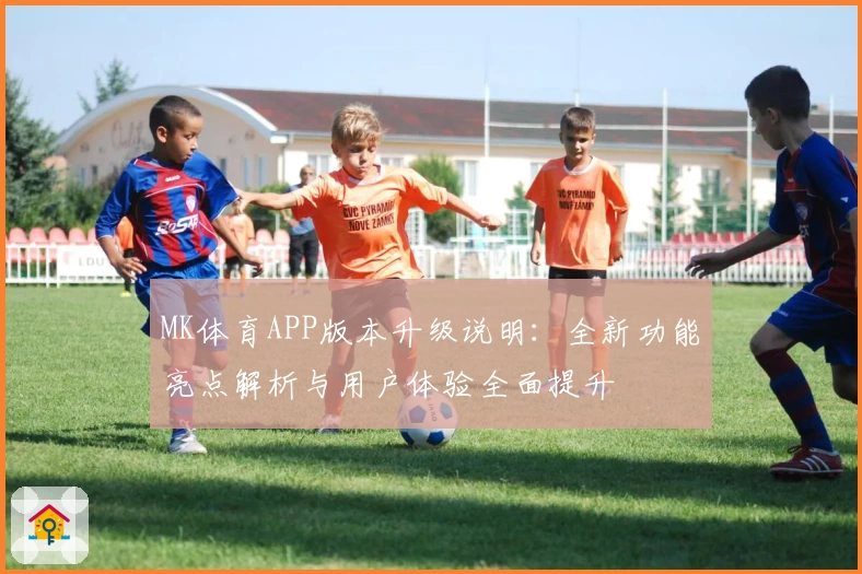 MK体育APP版本升级说明：全新功能亮点解析与用户体验全面提升