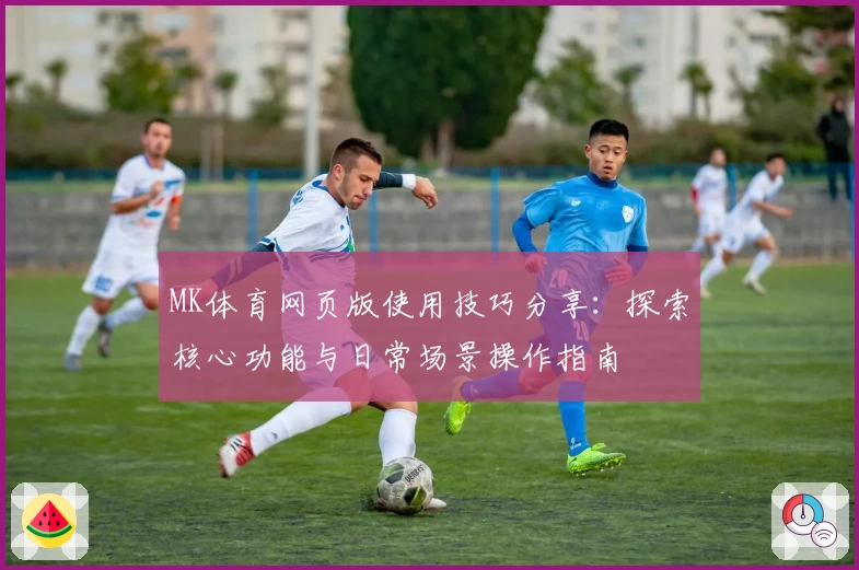 MK体育网页版使用技巧分享：探索核心功能与日常场景操作指南