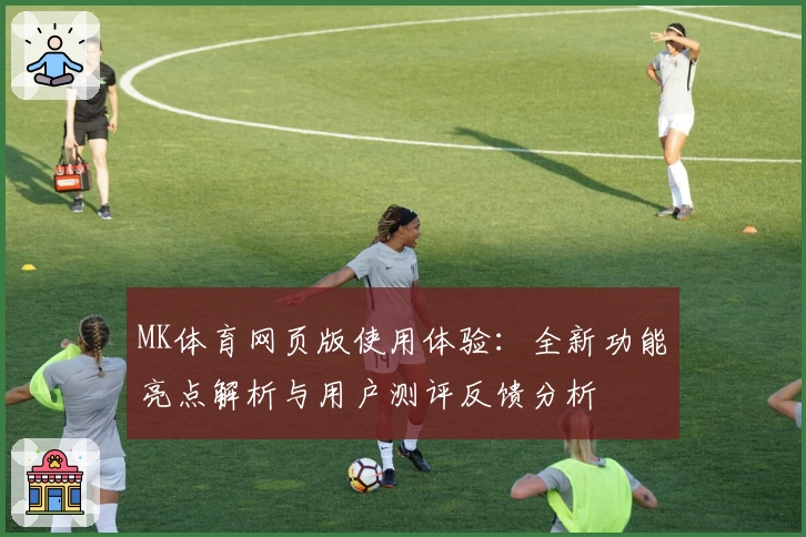 MK体育网页版使用体验：全新功能亮点解析与用户测评反馈分析