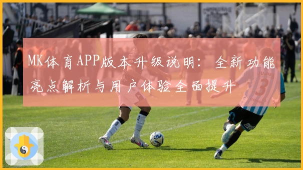 MK体育APP版本升级说明：全新功能亮点解析与用户体验全面提升