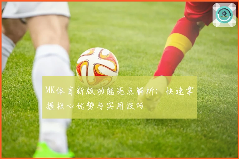 MK体育新版功能亮点解析：快速掌握核心优势与实用技巧
