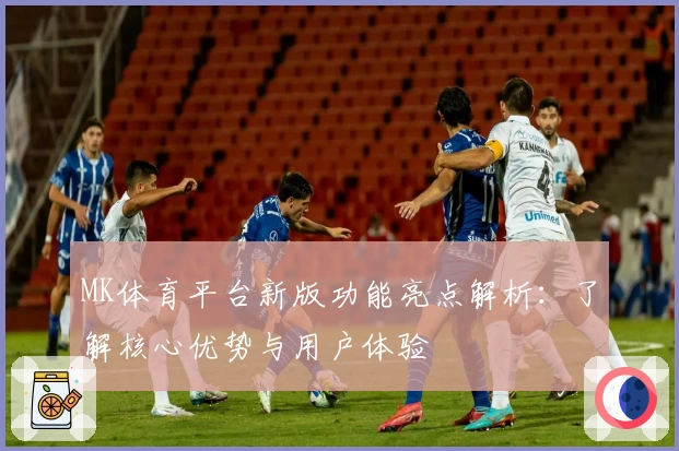 MK体育平台新版功能亮点解析：了解核心优势与用户体验