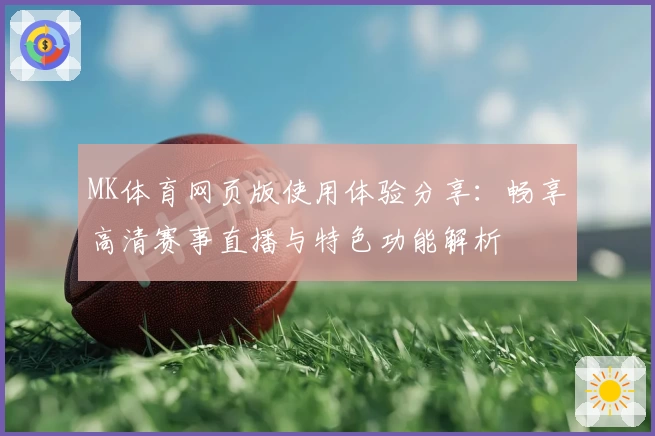 MK体育网页版使用体验分享：畅享高清赛事直播与特色功能解析