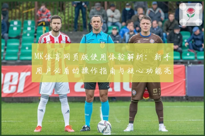 MK体育网页版使用体验解析：新手用户必看的操作指南与核心功能亮点
