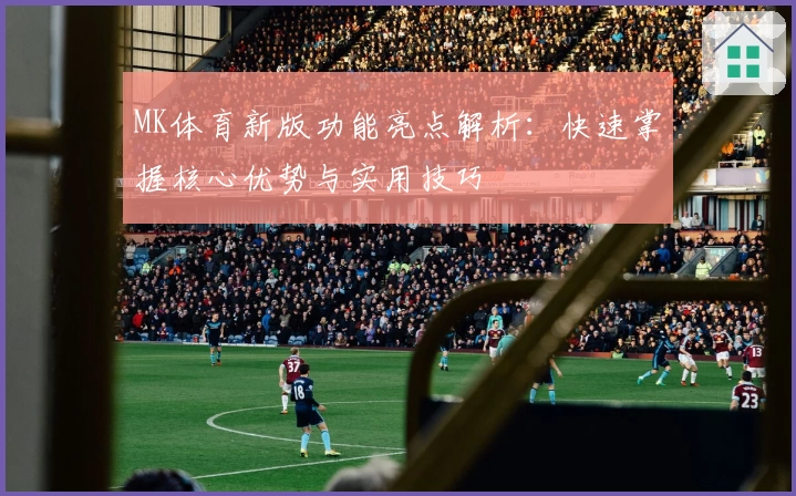 MK体育新版功能亮点解析：快速掌握核心优势与实用技巧